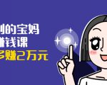 可复制的宝妈副业赚钱课：左手赚这在右手带娃，每月多赚2万元-八爪鱼资源库