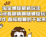 淘宝螺旋最新玩法,可以闭着眼睛跟随螺旋玩法操作 直接粗暴的干起来-八爪鱼资源库