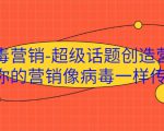 病毒营销-超级话题创造营，让你的营销像病毒一样传播-八爪鱼资源库