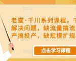 老猫·千川系列课程，千川投放解决问题，缺流量搞流量，缺投产搞投产，缺规模扩规模-八爪鱼资源库