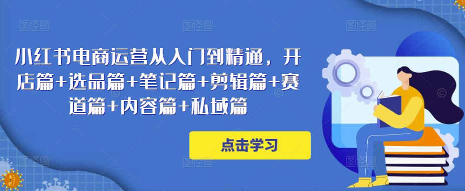 小红书电商运营从入门到精通,开店篇+选品篇+笔记篇+剪辑篇+赛道篇+内容篇+私域篇-八爪鱼资源库