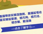 直播带货实操落地班,直播起号必备实操运营课,给方向,给方法,给步骤,能落地-八爪鱼资源库