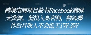 跨境电商项目脸书Facebook商城无货源，低投入高利润，熟练操作后月收入不会低于1W-3W-八爪鱼资源库