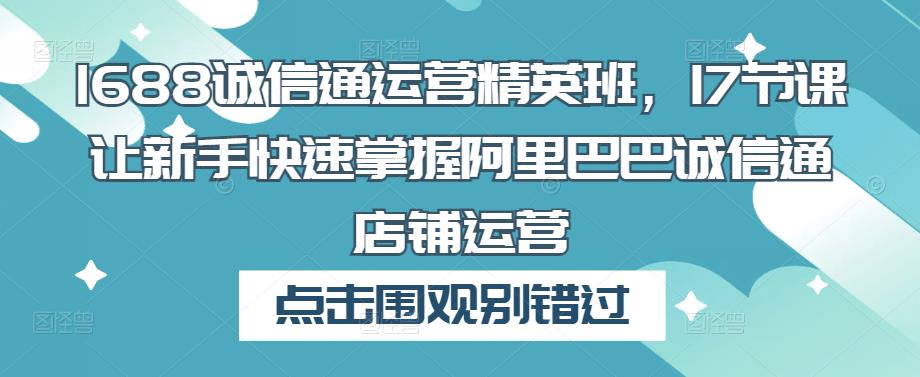 1688诚信通运营精英班,17节课让新手快速掌握阿里巴巴诚信通店铺运营-八爪鱼资源库