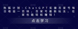 热狐计划·ChatGPT实操百家号每日收益一百块，百家号最新玩法，在家也能轻松赚钱！-八爪鱼资源库