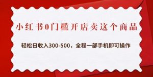 小红书0门槛开店卖这个商品,轻松日收入300-500,全程一部手机即可操作-八爪鱼资源库