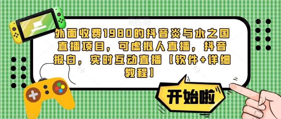 外面收费1980的抖音炎与水之国直播项目,可虚拟人直播,抖音报白,实时互动直播【软件+详细教程】-八爪鱼资源库