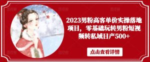 2023男粉高客单价实操落地项目，零基础玩转男粉短视频转私域日产500+-八爪鱼资源库