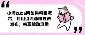 小淘2023网创类粉引流术,自用引流涨粉方法发布,实现被动流量-八爪鱼资源库