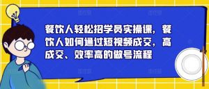 餐饮人轻松招学员实操课,餐饮人如何通过短视频成交,高成交、效率高的做号流程-八爪鱼资源库