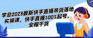 李总2023最新快手直播带货落地实操课,快手直播100%起号,全程干货-八爪鱼资源库