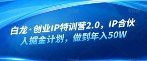 白龙·创业IP特训营2.0，IP合伙人掘金计划，做到年入50W-八爪鱼资源库