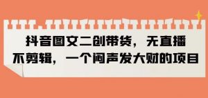 抖音图文二创带货,无直播,不剪辑,一个闷声发大财的项目【揭秘】-八爪鱼资源库