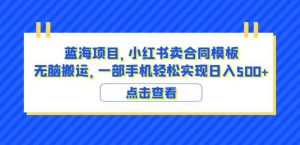 蓝海项目小红书卖合同模板无脑搬运一部手机日入500+（教程+4000份模板）【揭秘】-八爪鱼资源库