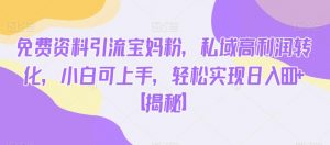 免费资料引流宝妈粉，私域高利润转化，小白可上手，轻松实现日入600+【揭秘】-八爪鱼资源库