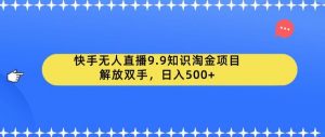 快手无人直播9.9知识淘金项目，解放双手，日入500+【揭秘】-八爪鱼资源库