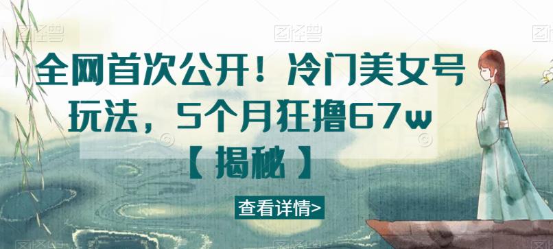 全网首次公开！冷门美女号玩法，5个月狂撸67w【揭秘】-八爪鱼资源库