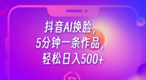 抖音AI换脸,5分钟一条作品,轻松日入500+【揭秘】-八爪鱼资源库