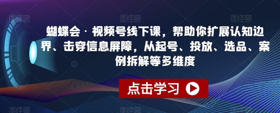 蝴蝶会·视频号线下课,帮助你扩展认知边界、击穿信息屏障,从起号、投放、选品、案例拆解等多维度-八爪鱼资源库