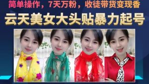 云天美女大头贴暴力起号教学，简单操作，7天万粉，收徒带货变现香-八爪鱼资源库