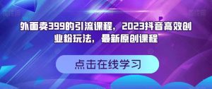 外面卖399的引流课程，2023抖音高效创业粉玩法，最新原创课程-八爪鱼资源库