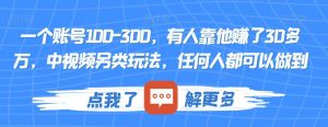一个账号100-300，有人靠他赚了30多万，中视频另类玩法，任何人都可以做到【揭秘】-八爪鱼资源库