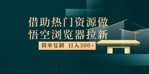 最新借助热门资源悟空浏览器拉新玩法，日入300+，人人可做，每天1小时【揭秘】-八爪鱼资源库