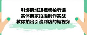 引爆同城短视频拍剪课，实体商家拍摄制作实战，教你拍出引流到店的短视频-八爪鱼资源库