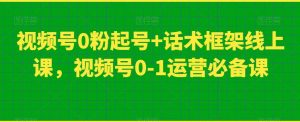 视频号0粉起号+话术框架线上课，视频号0-1运营必备课-八爪鱼资源库