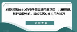 外面收费2980的电子版益智用品项目，儿童赛道，多种变现方式，轻松实现0成本月入过万【揭秘】-八爪鱼资源库