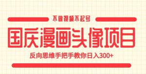 国庆漫画头像项目,不做视频不起号,反向思维手把手教你日入300+【揭秘】-八爪鱼资源库