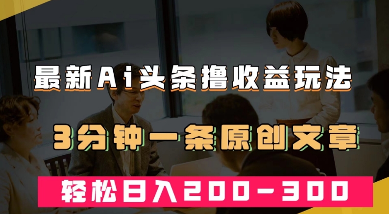 最新AI头条撸收益热门领域玩法，3分钟一条原创文章，轻松日入200-300＋-八爪鱼资源库