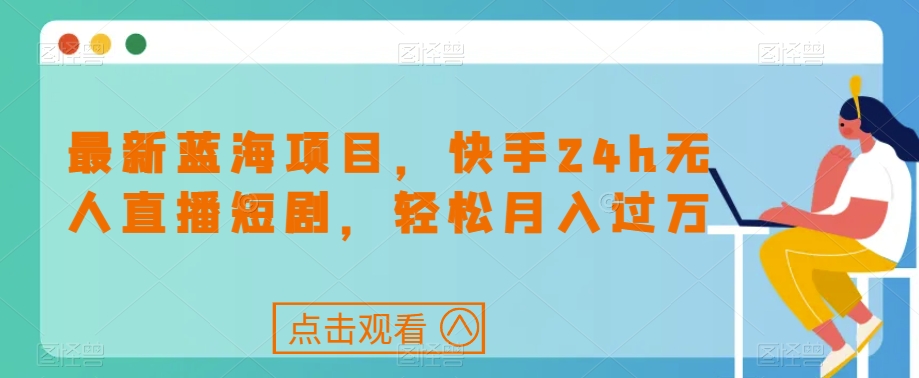 最新蓝海项目,快手24h无人直播短剧,轻松月入过万【揭秘】-八爪鱼资源库