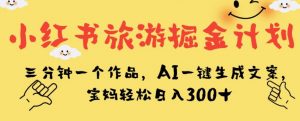 小红书旅游掘金计划，三分钟一个作品，AI一键生成文案，宝妈轻松日入300+【揭秘】-八爪鱼资源库