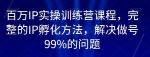 百万IP实操训练营课程,完整的IP孵化方法,解决做号99%的问题-八爪鱼资源库