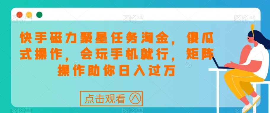 快手磁力聚星任务淘金，傻瓜式操作，会玩手机就行，矩阵操作助你日入过万-八爪鱼资源库