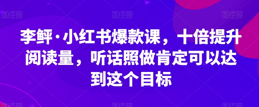 李鲆·小红书爆款课,十倍提升阅读量,听话照做肯定可以达到这个目标-八爪鱼资源库
