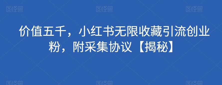 价值五千，小红书无限收藏引流创业粉，附采集协议【揭秘】-八爪鱼资源库