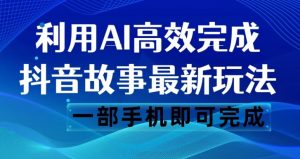 抖音故事最新玩法，通过AI一键生成文案和视频，日收入500一部手机即可完成【揭秘】-八爪鱼资源库