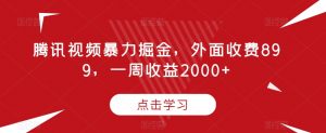 腾讯视频暴力掘金，外面收费899，一周收益2000+【揭秘】-八爪鱼资源库