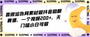 靠搬运外网素材做抖音助眠赛道，一个视频200+，无门槛小白可做【揭秘】-八爪鱼资源库