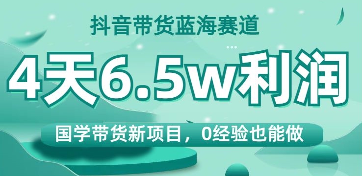 抖音带货蓝海赛道,国学带货新项目,0经验也能做,4天6.5w利润【揭秘】-八爪鱼资源库