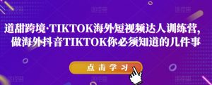 道甜跨境·TIKTOK海外短视频达人训练营，做海外抖音TIKTOK你必须知道的几件事-八爪鱼资源库