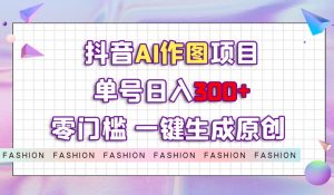 抖音AI作图项目，0门槛单号日入300+，一键生成原创图文【揭秘】-八爪鱼资源库