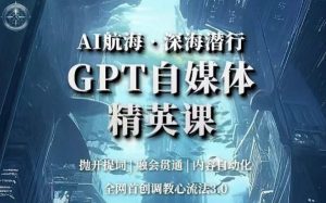 AI航海·深海潜行，GPT自媒体精英课，全网首创调教心流法3.0-八爪鱼资源库