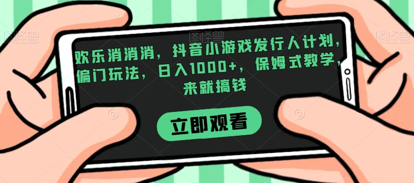 欢乐消消消,抖音小游戏发行人计划,偏门玩法,日入1000+,保姆式教学,来就搞钱-八爪鱼资源库