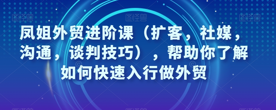 凤姐外贸进阶课（扩客，社媒，沟通，谈判技巧），帮助你了解如何快速入行做外贸-八爪鱼资源库