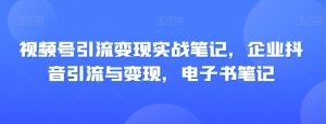 视频号引流变现实战笔记，企业抖音引流与变现，电子书笔记-八爪鱼资源库