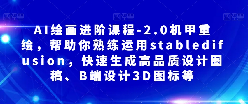 AI绘画进阶课程-2.0机甲重绘，帮助你熟练运用stabledifusion，快速生成高品质设计图稿、B端设计3D图标等-八爪鱼资源库