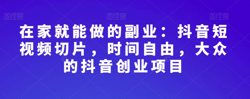 在家就能做的副业:抖音短视频切片,时间自由,大众的抖音创业项目-八爪鱼资源库